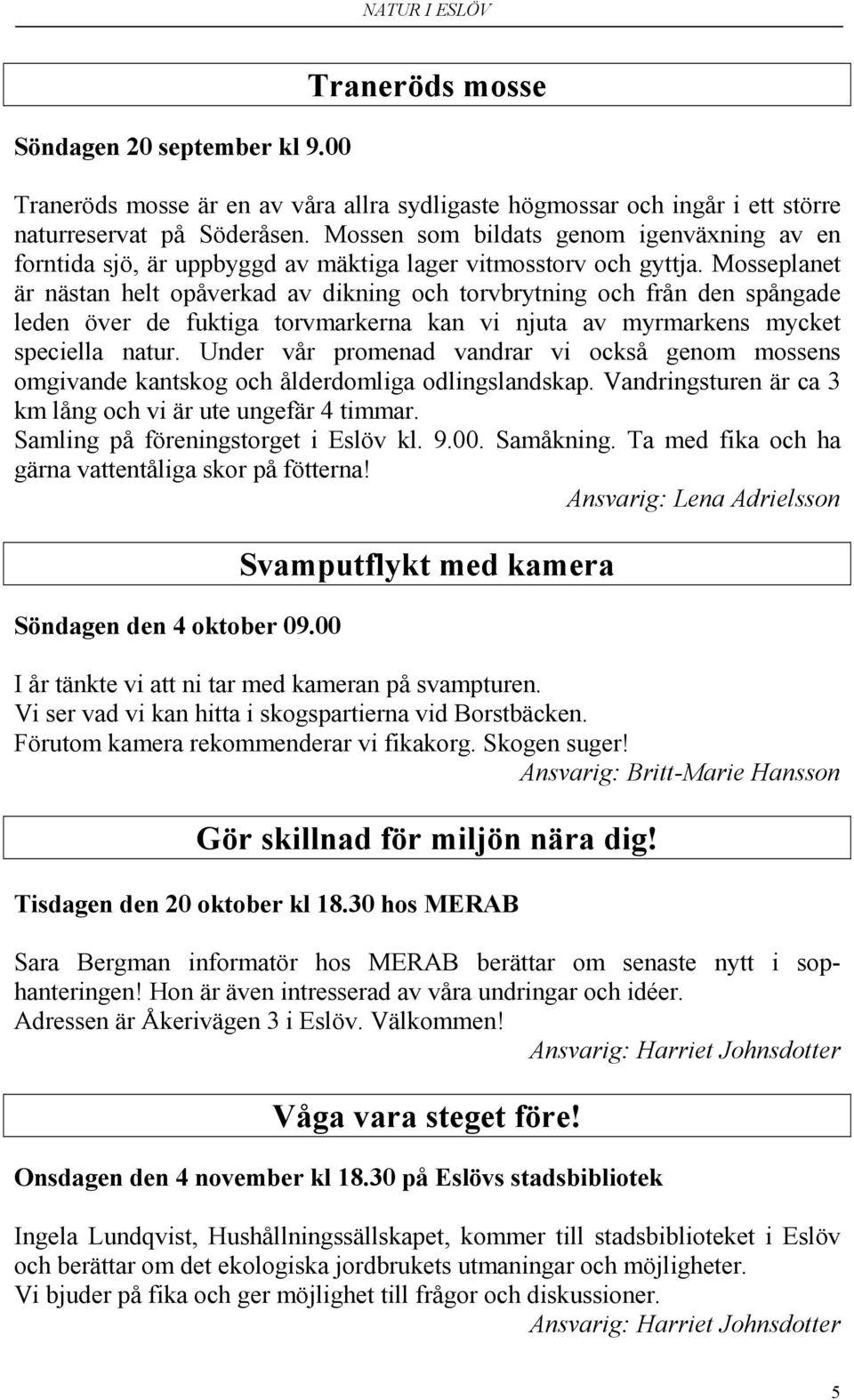 Mosseplanet är nästan helt opåverkad av dikning och torvbrytning och från den spångade leden över de fuktiga torvmarkerna kan vi njuta av myrmarkens mycket speciella natur.