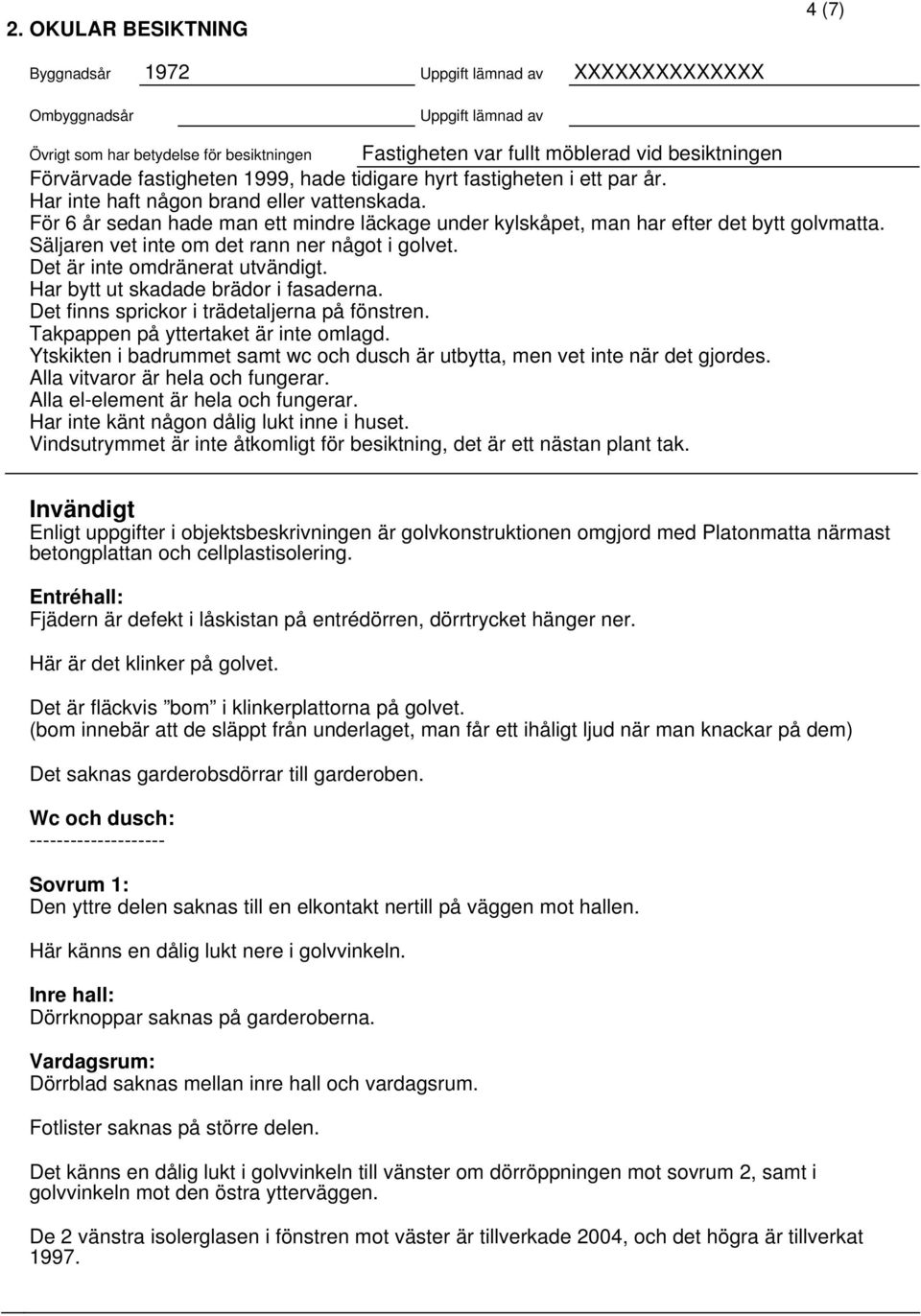 För 6 år sedan hade man ett mindre läckage under kylskåpet, man har efter det bytt golvmatta. Säljaren vet inte om det rann ner något i golvet. Det är inte omdränerat utvändigt.