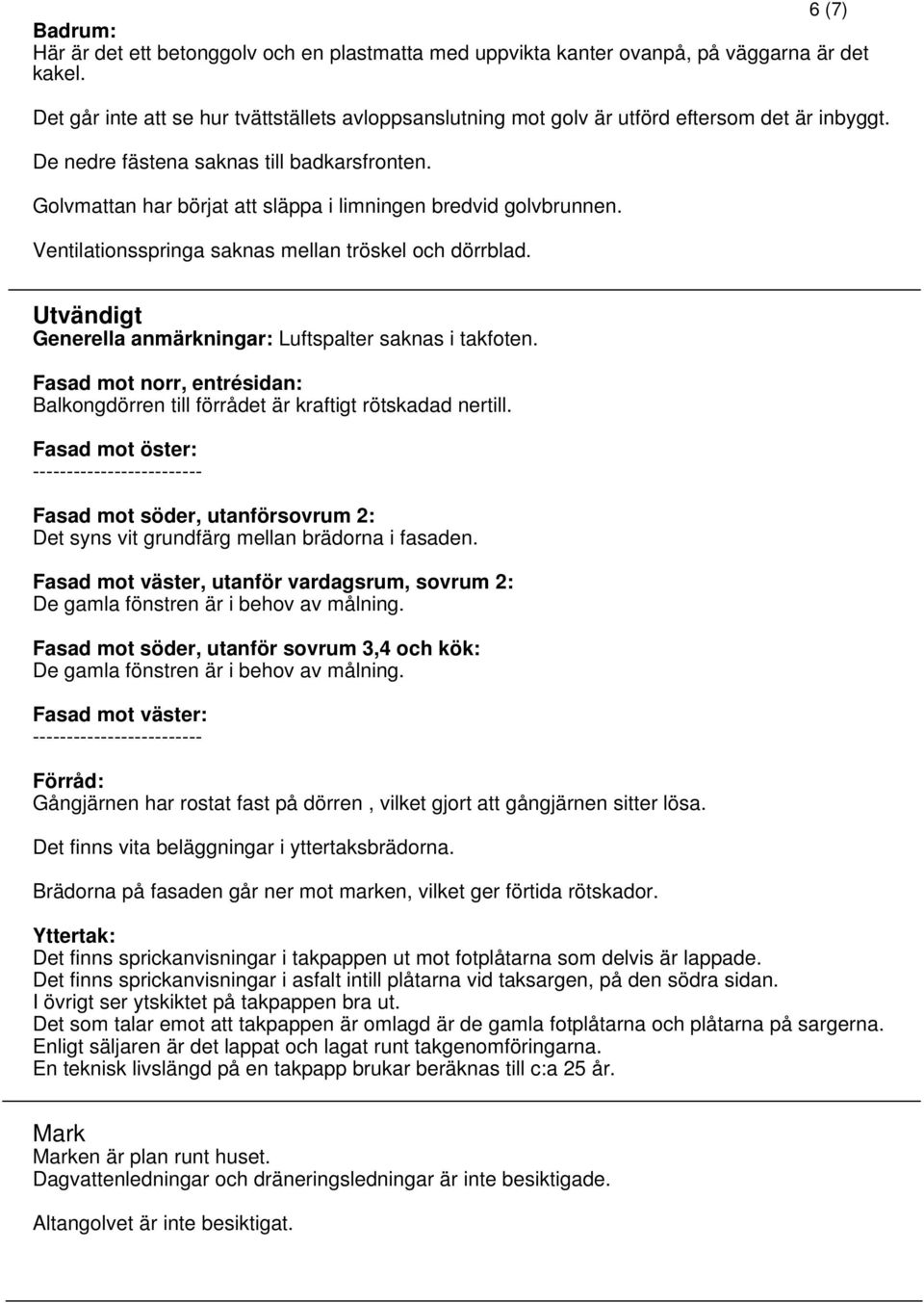 Golvmattan har börjat att släppa i limningen bredvid golvbrunnen. Ventilationsspringa saknas mellan tröskel och dörrblad. Utvändigt Generella anmärkningar: Luftspalter saknas i takfoten.