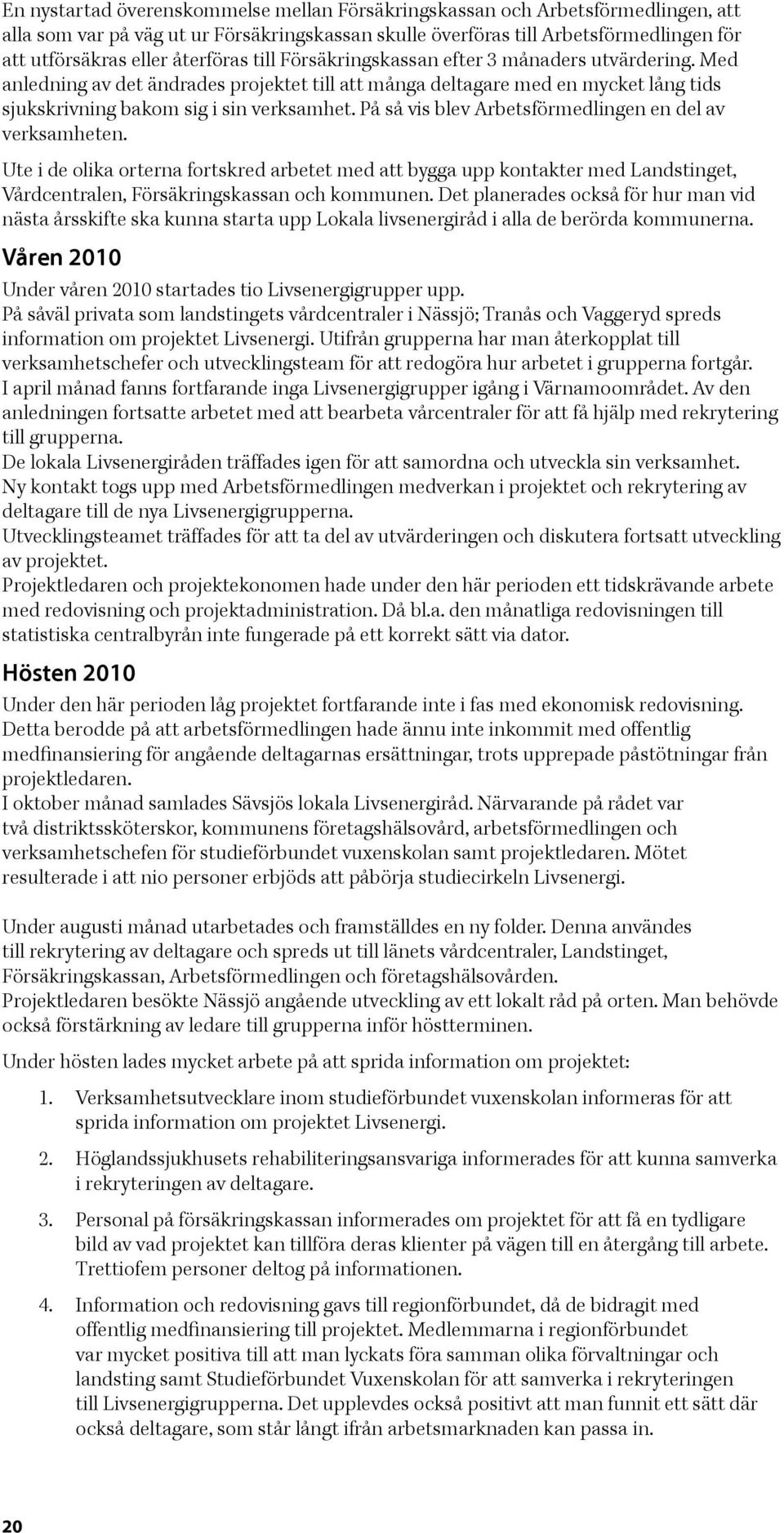 På så vis blev Arbetsförmedlingen en del av verksamheten. Ute i de olika orterna fortskred arbetet med att bygga upp kontakter med Landstinget, Vårdcentralen, Försäkringskassan och kommunen.