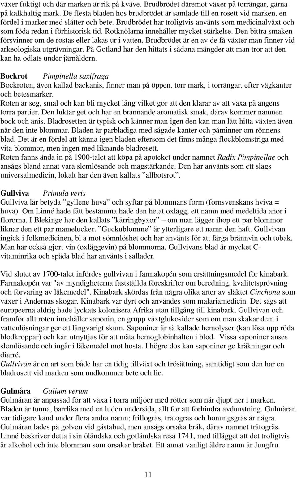 Brudbrödet har troligtvis använts som medicinalväxt och som föda redan i förhistorisk tid. Rotknölarna innehåller mycket stärkelse. Den bittra smaken försvinner om de rostas eller lakas ur i vatten.