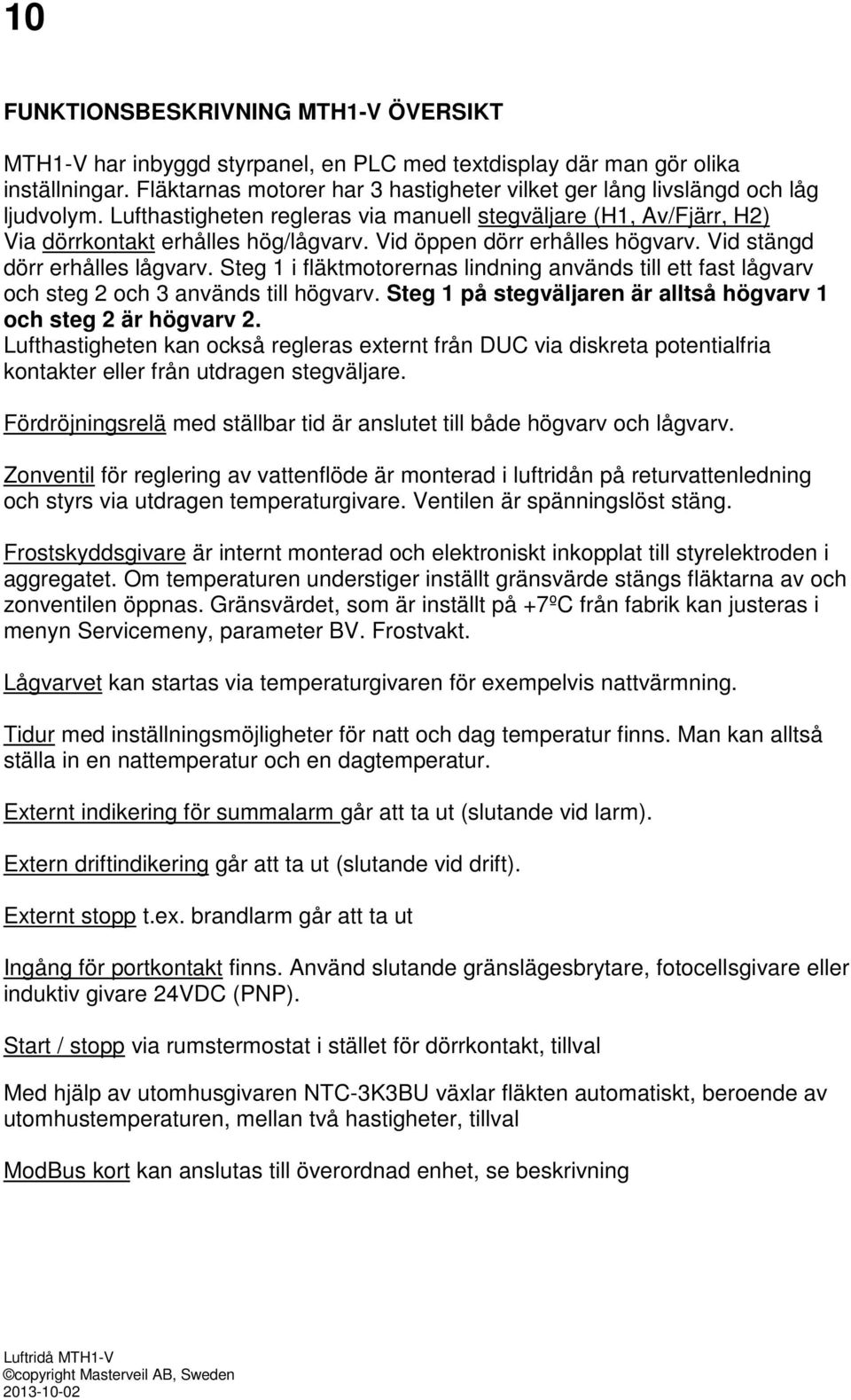 Vid öppen dörr erhålles högvarv. Vid stängd dörr erhålles lågvarv. Steg 1 i fläktmotorernas lindning används till ett fast lågvarv och steg 2 och 3 används till högvarv.