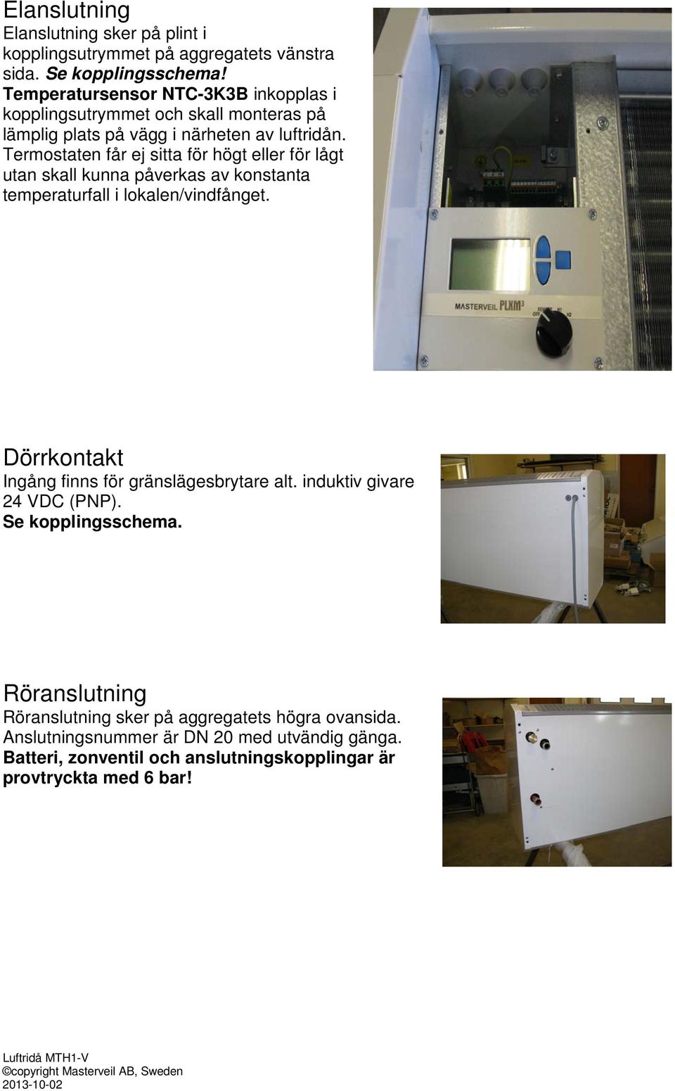 Termostaten får ej sitta för högt eller för lågt utan skall kunna påverkas av konstanta temperaturfall i lokalen/vindfånget.