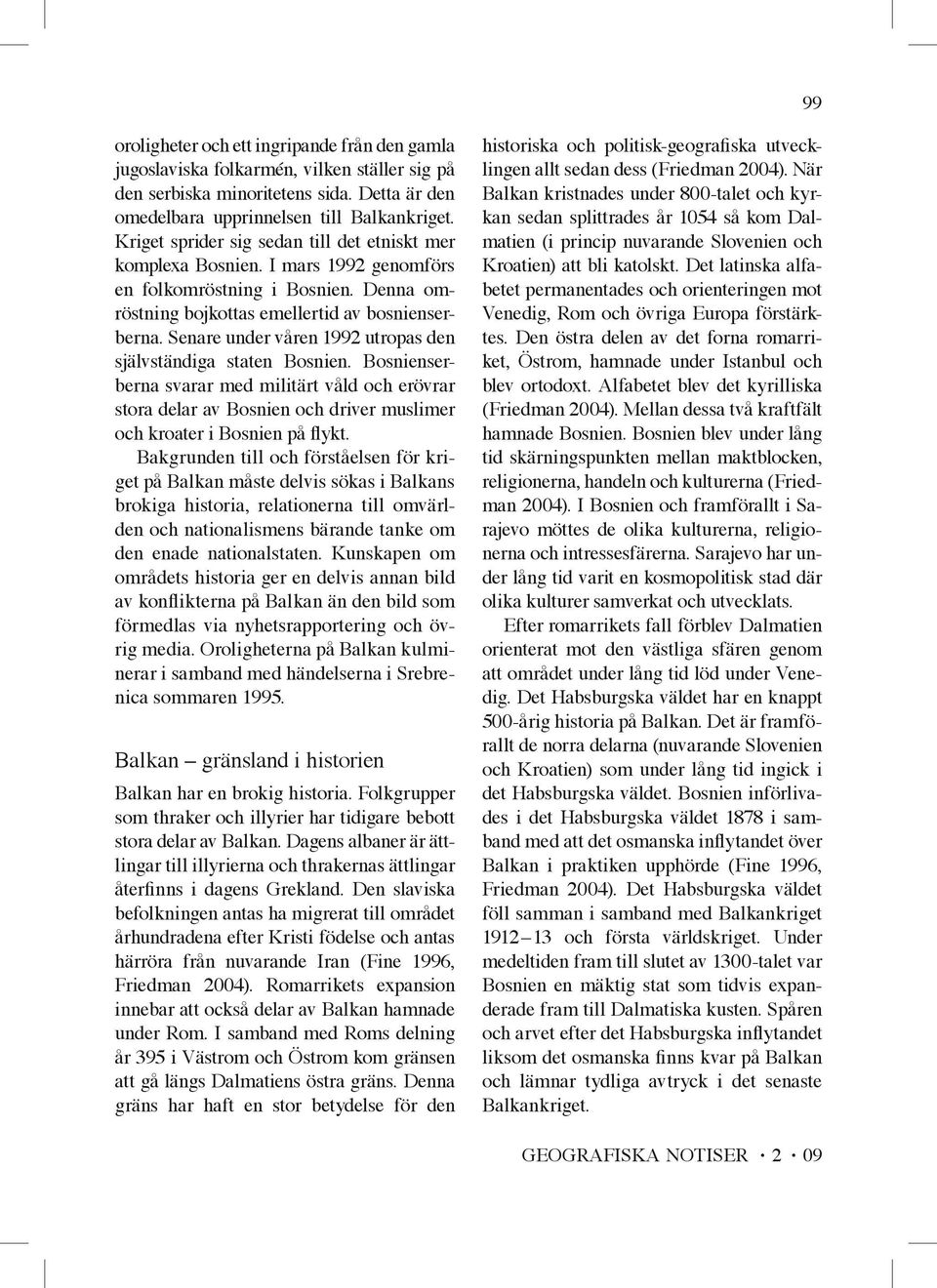 Senare under våren 1992 utropas den självständiga staten Bosnien. Bosnienserberna svarar med militärt våld och erövrar stora delar av Bosnien och driver muslimer och kroater i Bosnien på flykt.