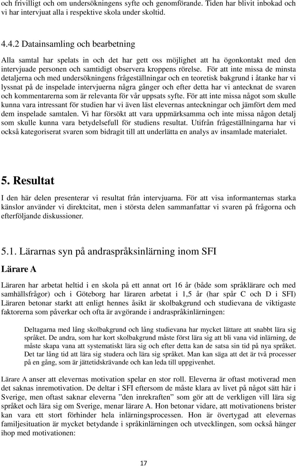 För att inte missa de minsta detaljerna och med undersökningens frågeställningar och en teoretisk bakgrund i åtanke har vi lyssnat på de inspelade intervjuerna några gånger och efter detta har vi