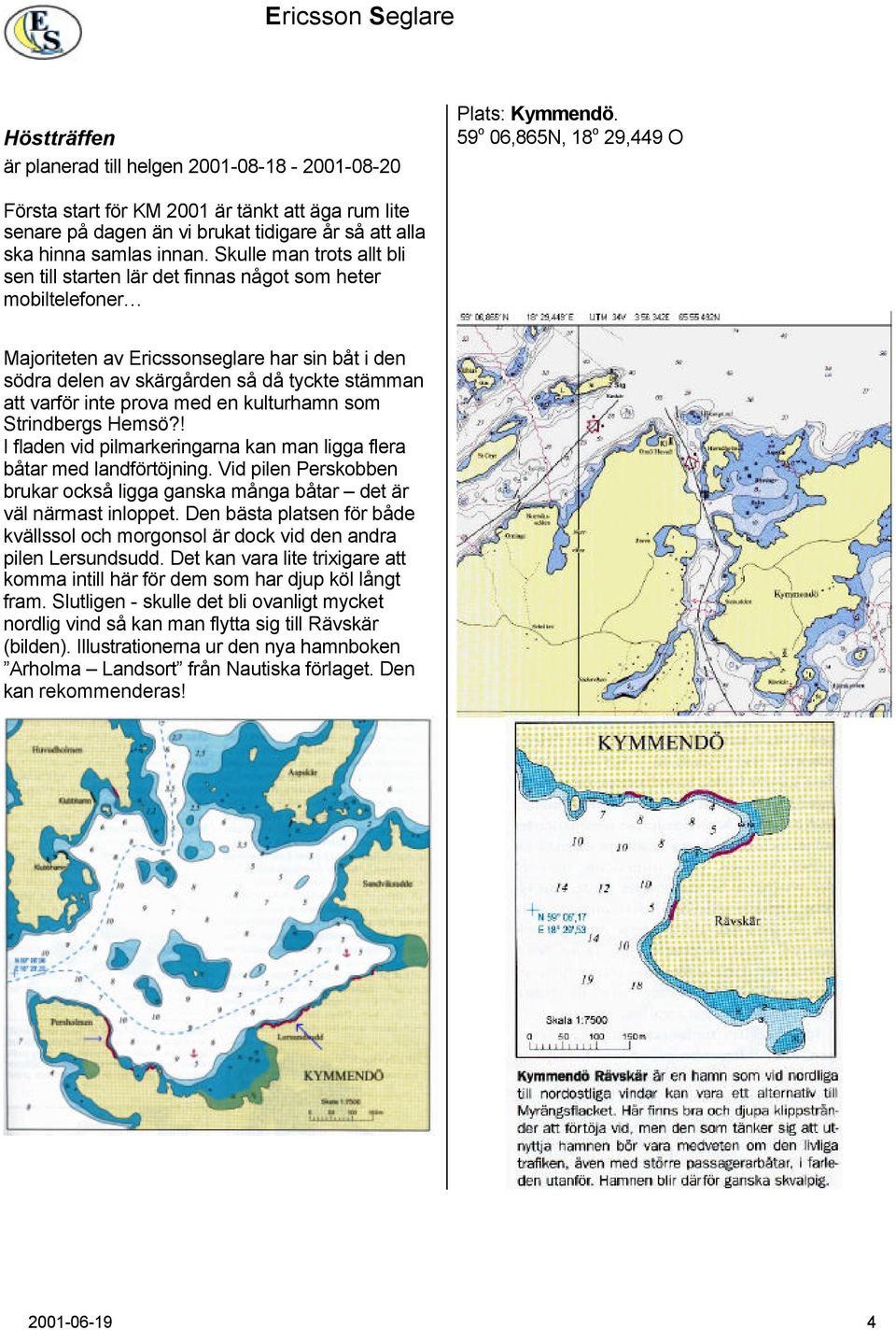 Skulle man trots allt bli sen till starten lär det finnas något som heter mobiltelefoner Majoriteten av Ericssonseglare har sin båt i den södra delen av skärgården så då tyckte stämman att varför