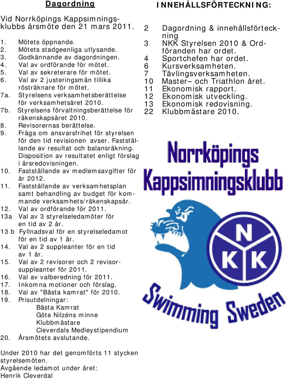 Styrelsens förvaltningsberättelse för räkenskapsåret 2010. 8. Revisorernas berättelse. 9. Fråga om ansvarsfrihet för styrelsen för den tid revisionen avser.