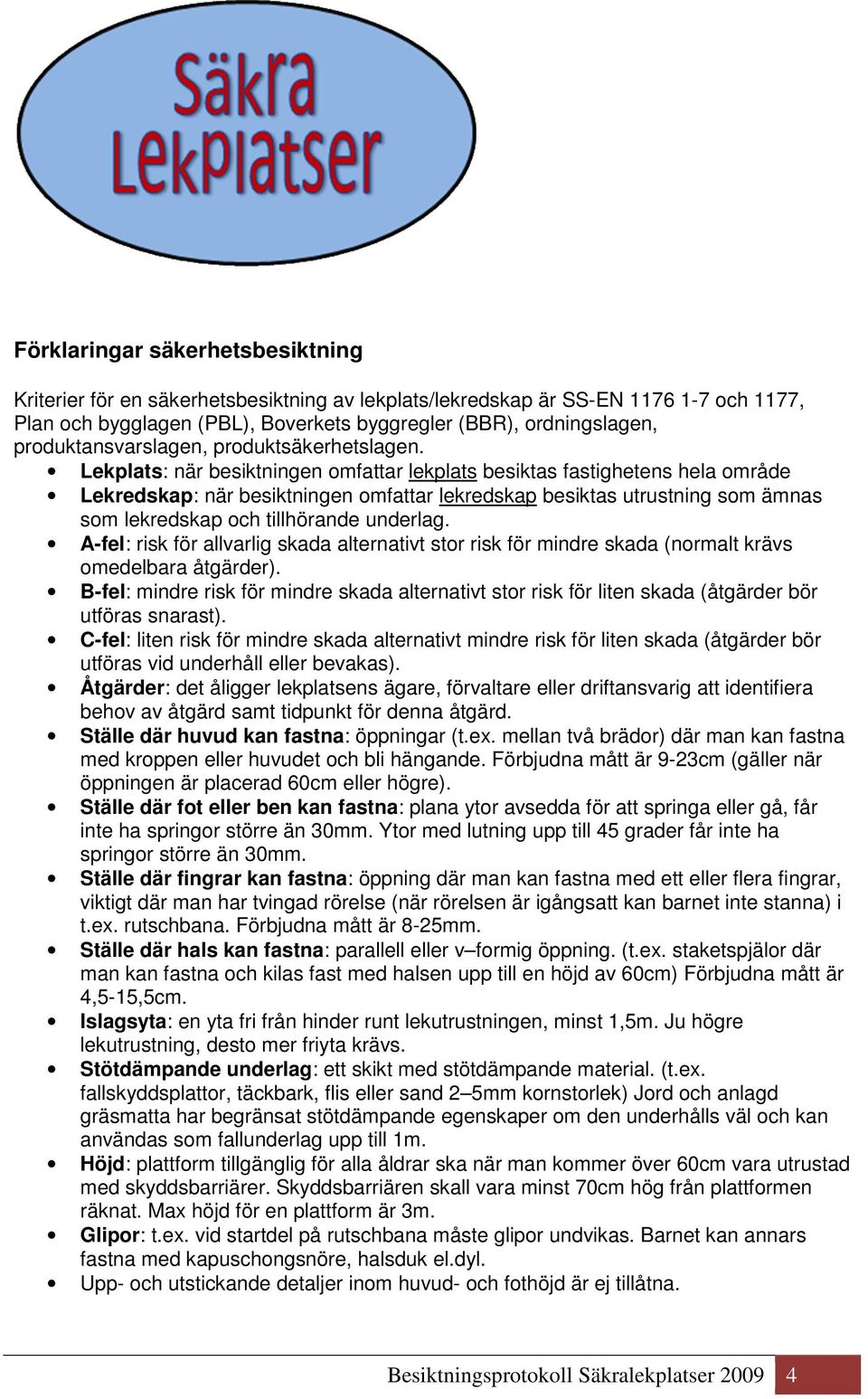 Lekplats: när besiktningen omfattar lekplats besiktas fastighetens hela område Lekredskap: när besiktningen omfattar lekredskap besiktas utrustning som ämnas som lekredskap och tillhörande underlag.