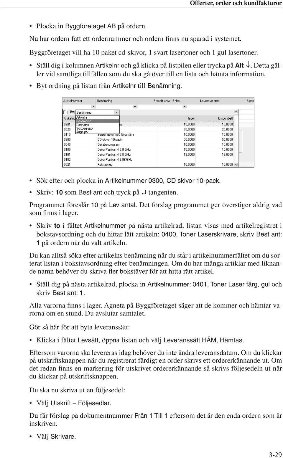 Byt ordning på listan från Artikelnr till Benämning. Sök efter och plocka in Artikelnummer 0300, CD skivor 10-pack. Skriv: 10 som Best ant och tryck på -tangenten. Programmet föreslår 10 på Lev antal.