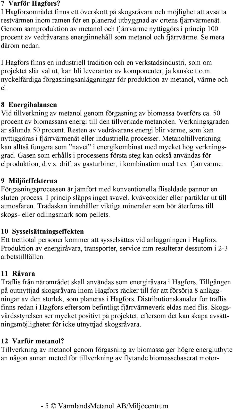 I Hagfors finns en industriell tradition och en verkstadsindustri, som om projektet slår väl ut, kan bli leverantör av komponenter, ja kanske t.o.m. nyckelfärdiga förgasningsanläggningar för produktion av metanol, värme och el.