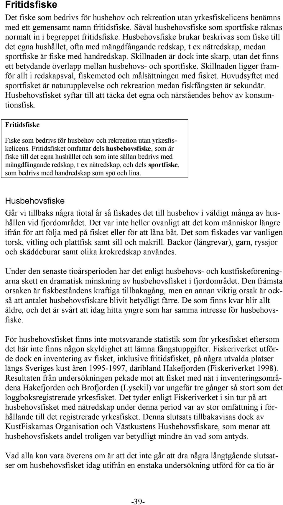 Husbehovsfiske brukar beskrivas som fiske till det egna hushållet, ofta med mängdfångande redskap, t ex nätredskap, medan sportfiske är fiske med handredskap.