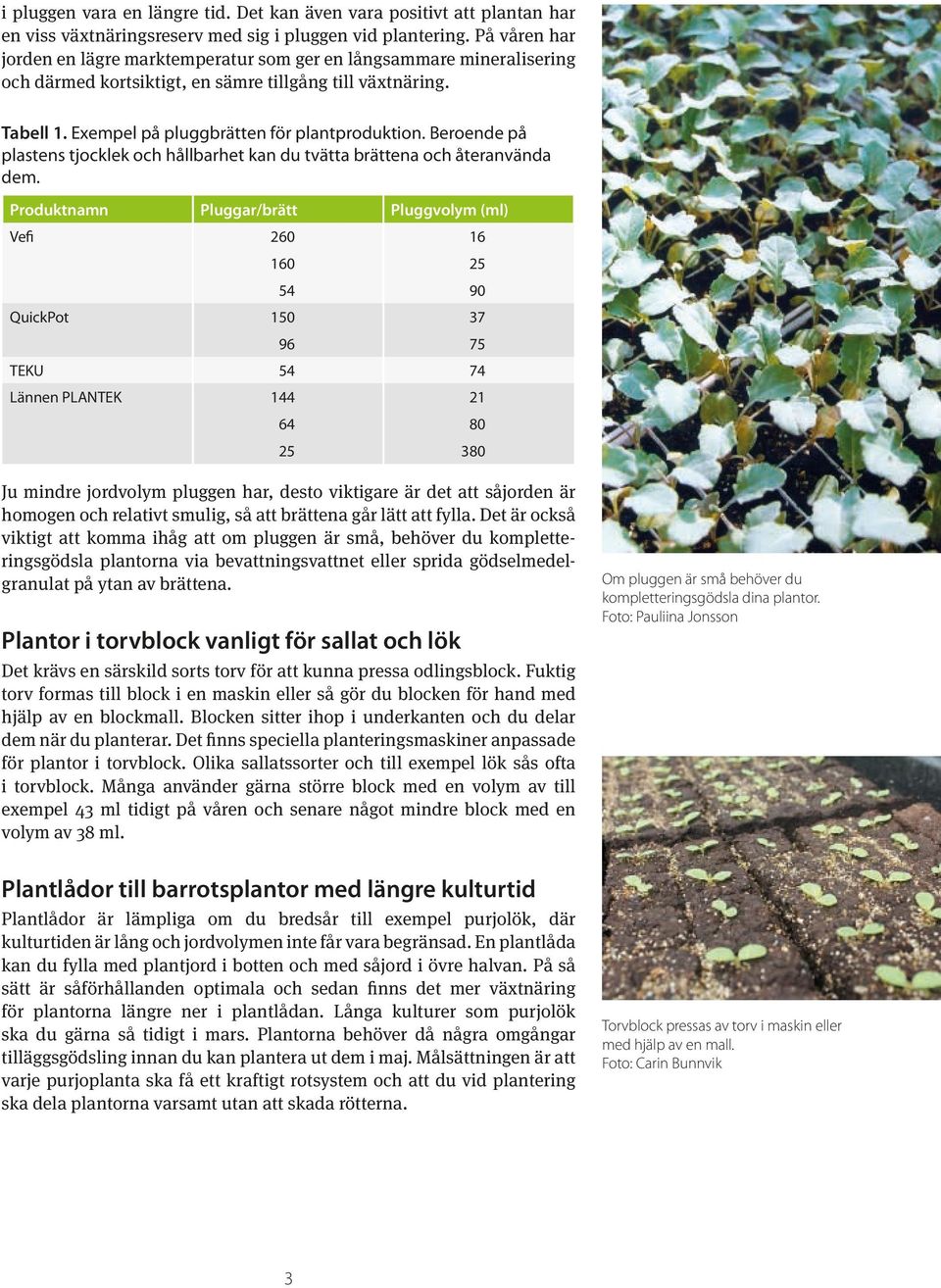 Beroende på plastens tjocklek och hållbarhet kan du tvätta brättena och återanvända dem.