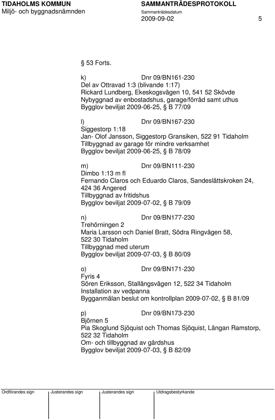 Dnr 09/BN167-230 Siggestorp 1:18 Jan- Olof Jansson, Siggestorp Gransiken, 522 91 Tidaholm Tillbyggnad av garage för mindre verksamhet Bygglov beviljat 2009-06-25, B 78/09 m) Dnr 09/BN111-230 Dimbo