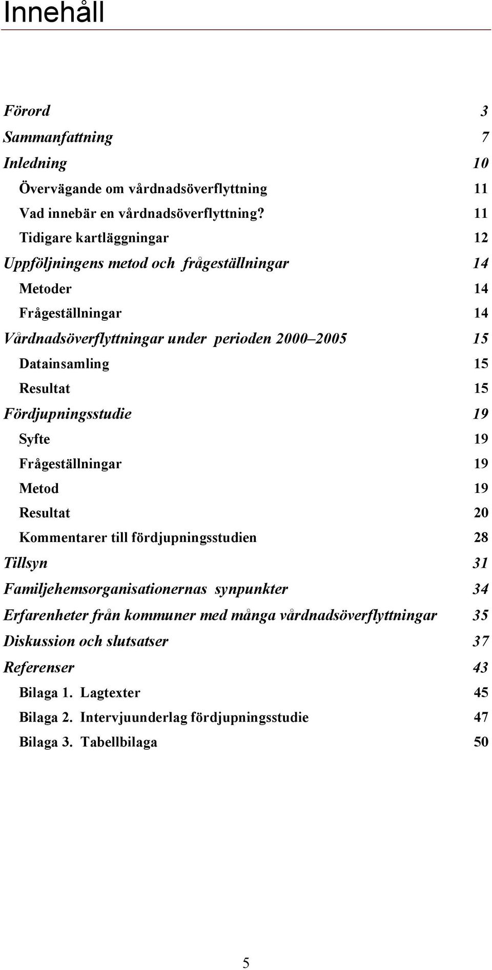 15 Resultat 15 Fördjupningsstudie 19 Syfte 19 Frågeställningar 19 Metod 19 Resultat 20 Kommentarer till fördjupningsstudien 28 Tillsyn 31 Familjehemsorganisationernas