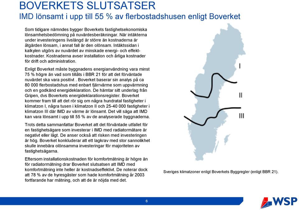 Intäktssidan i kalkylen utgörs av nuvärdet av minskade energi- och effektkostnader. Kostnaderna avser installation och årliga kostnader för drift och administration.