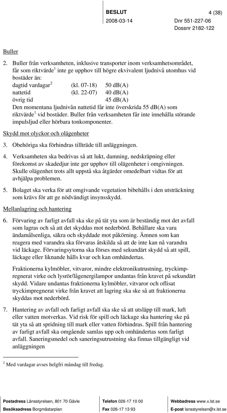 07-18) 50 db(a) nattetid (kl. 22-07) 40 db(a) övrig tid 45 db(a) Den momentana ljudnivån nattetid får inte överskrida 55 db(a) som riktvärde 1 vid bostäder.