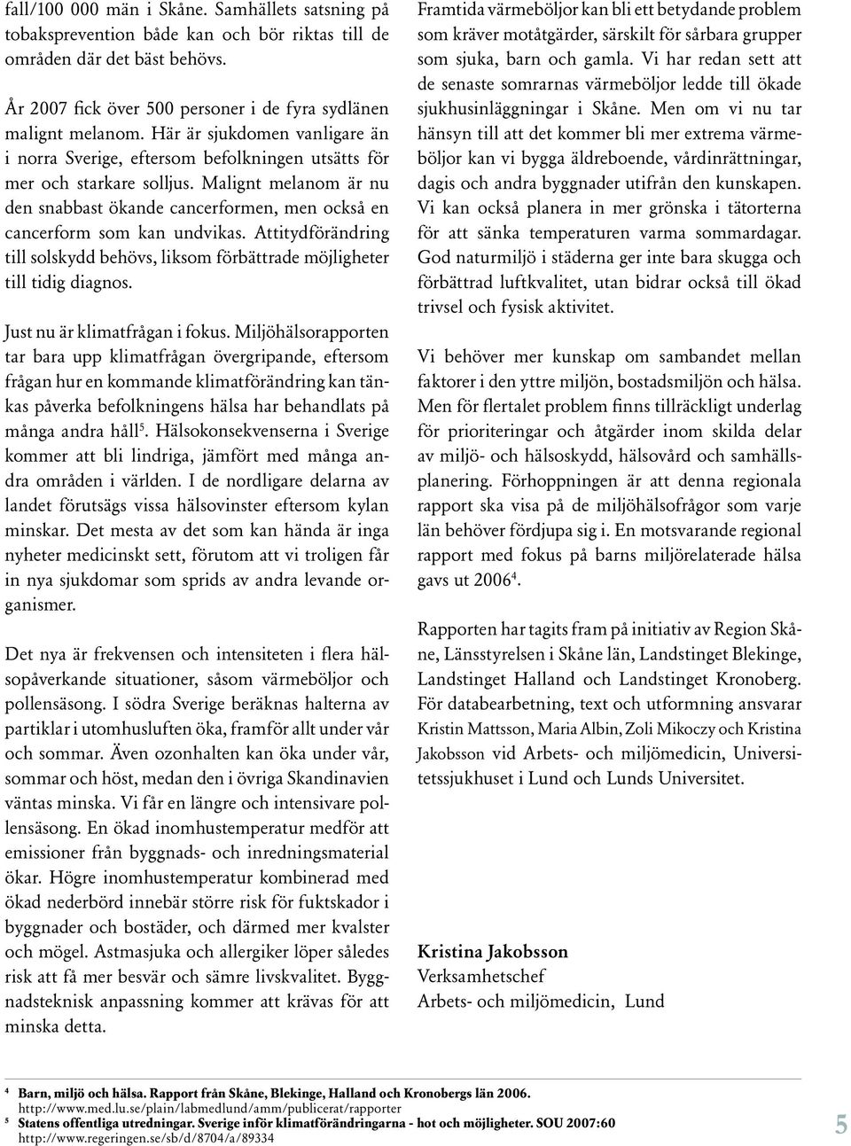 Malignt melanom är nu den snabbast ökande cancerformen, men också en cancerform som kan undvikas. Attitydförändring till solskydd behövs, liksom förbättrade möjligheter till tidig diagnos.