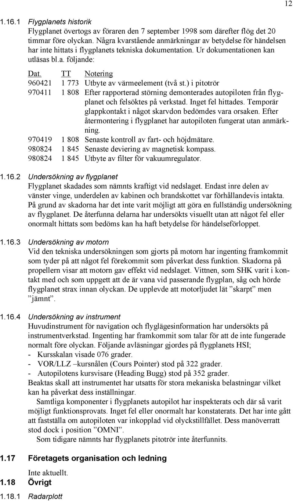 TT Notering 960421 1 773 Utbyte av värmeelement (två st.) i pitotrör 970411 1 808 Efter rapporterad störning demonterades autopiloten från flygplanet och felsöktes på verkstad. Inget fel hittades.