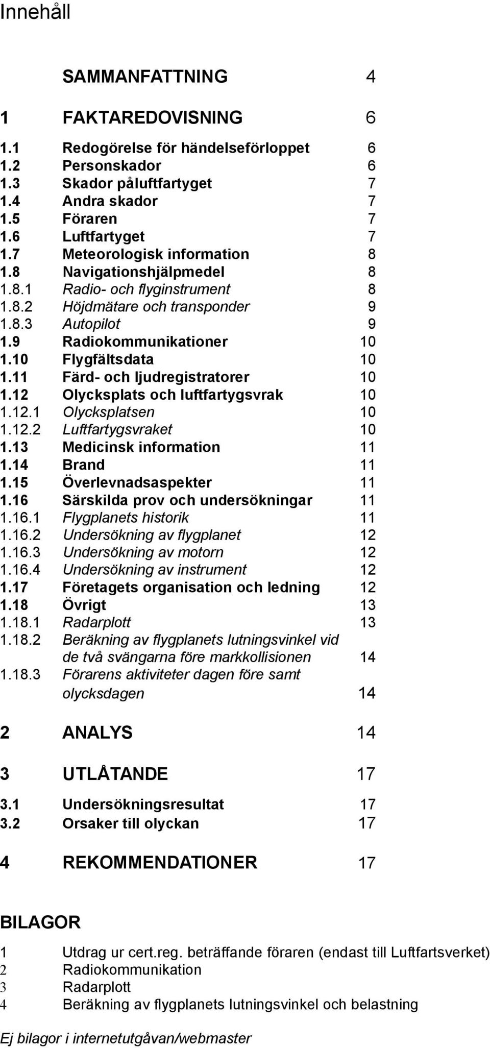 11 Färd- och ljudregistratorer 10 1.12 Olycksplats och luftfartygsvrak 10 1.12.1 Olycksplatsen 10 1.12.2 Luftfartygsvraket 10 1.13 Medicinsk information 11 1.14 Brand 11 1.15 Överlevnadsaspekter 11 1.