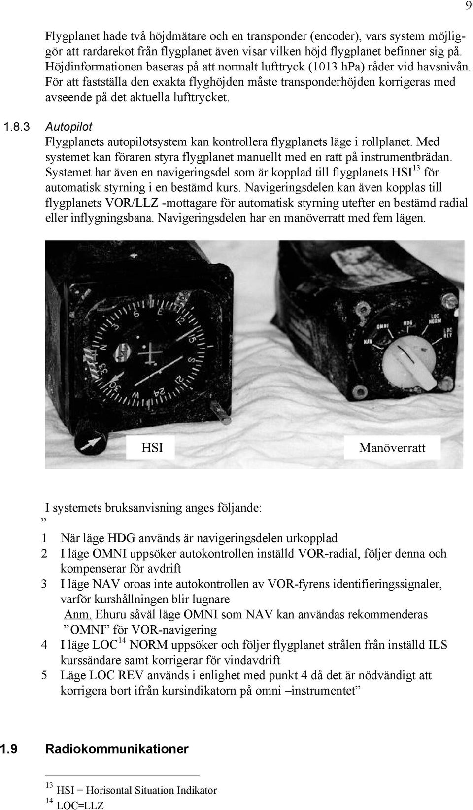 1.8.3 Autopilot Flygplanets autopilotsystem kan kontrollera flygplanets läge i rollplanet. Med systemet kan föraren styra flygplanet manuellt med en ratt på instrumentbrädan.