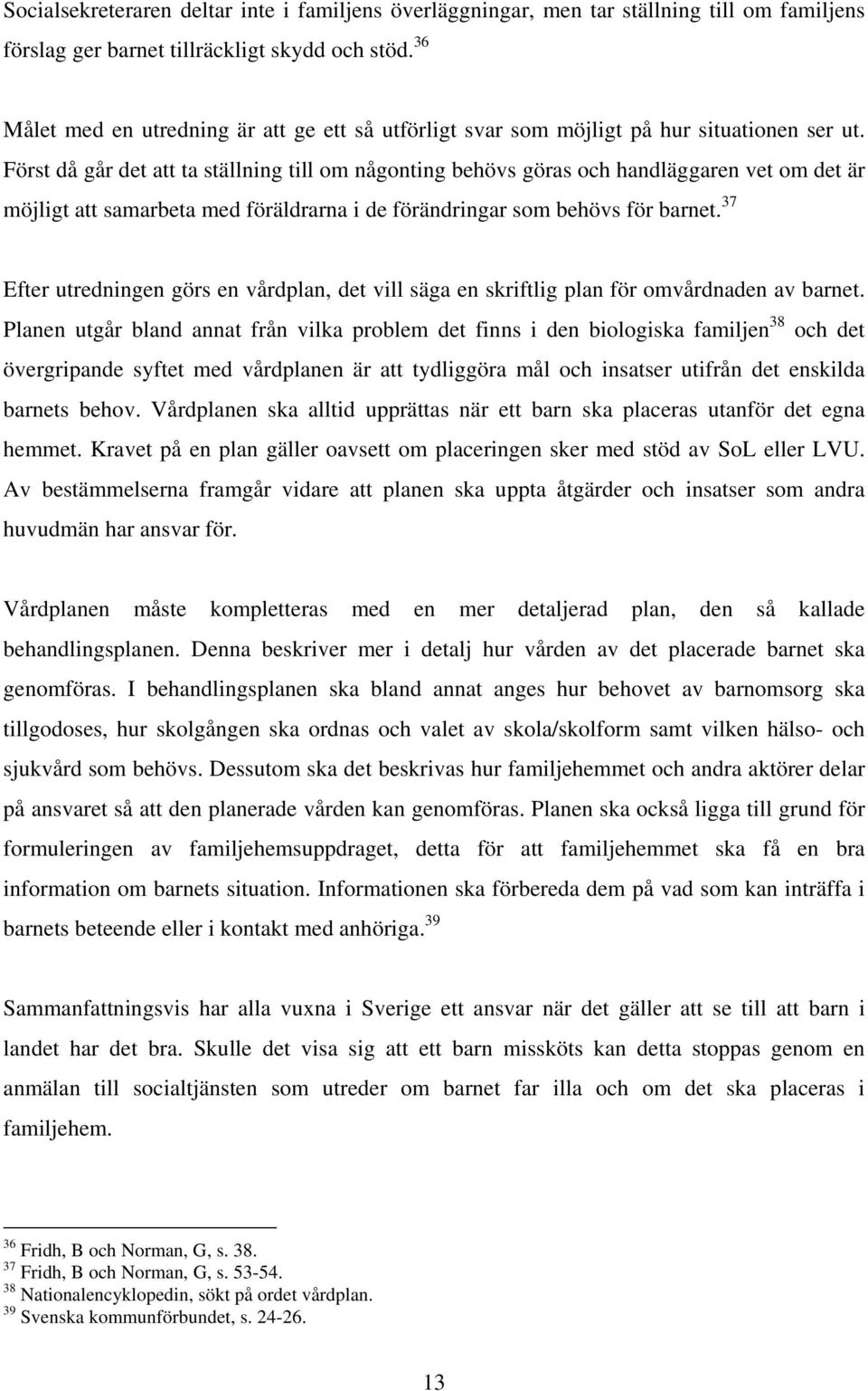 Först då går det att ta ställning till om någonting behövs göras och handläggaren vet om det är möjligt att samarbeta med föräldrarna i de förändringar som behövs för barnet.