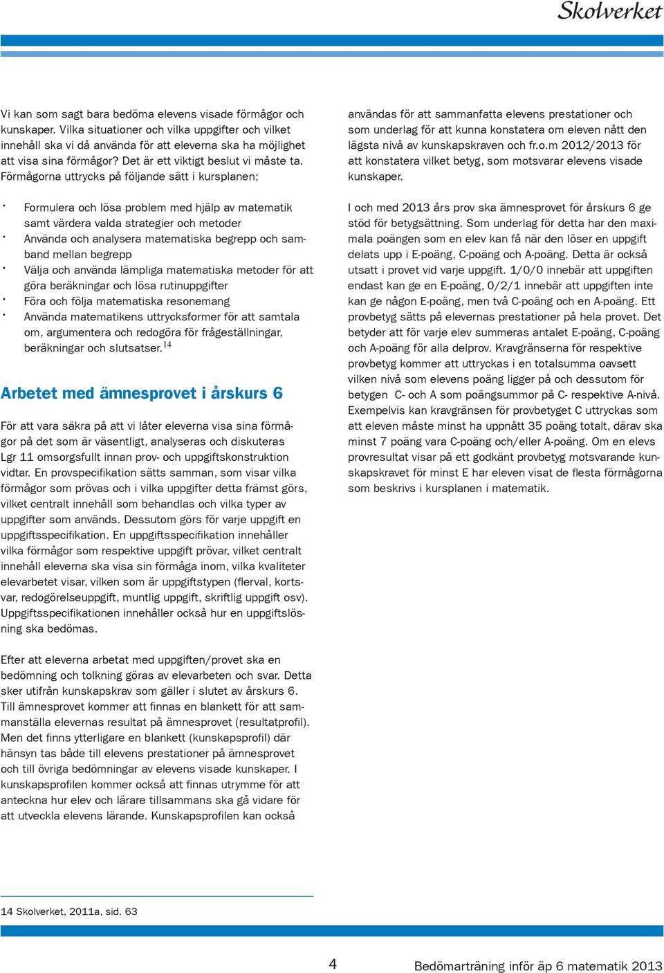 Förmågorna uttrycks på följande sätt i kursplanen; Formulera och lösa problem med hjälp av matematik samt värdera valda strategier och metoder Använda och analysera matematiska begrepp och samband