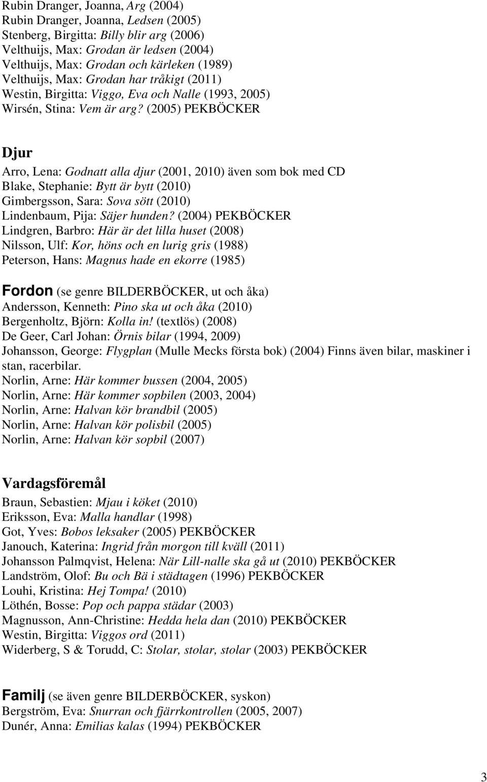(2005) PEKBÖCKER Djur Arro, Lena: Godnatt alla djur (2001, 2010) även som bok med CD Blake, Stephanie: Bytt är bytt (2010) Gimbergsson, Sara: Sova sött (2010) Lindenbaum, Pija: Säjer hunden?