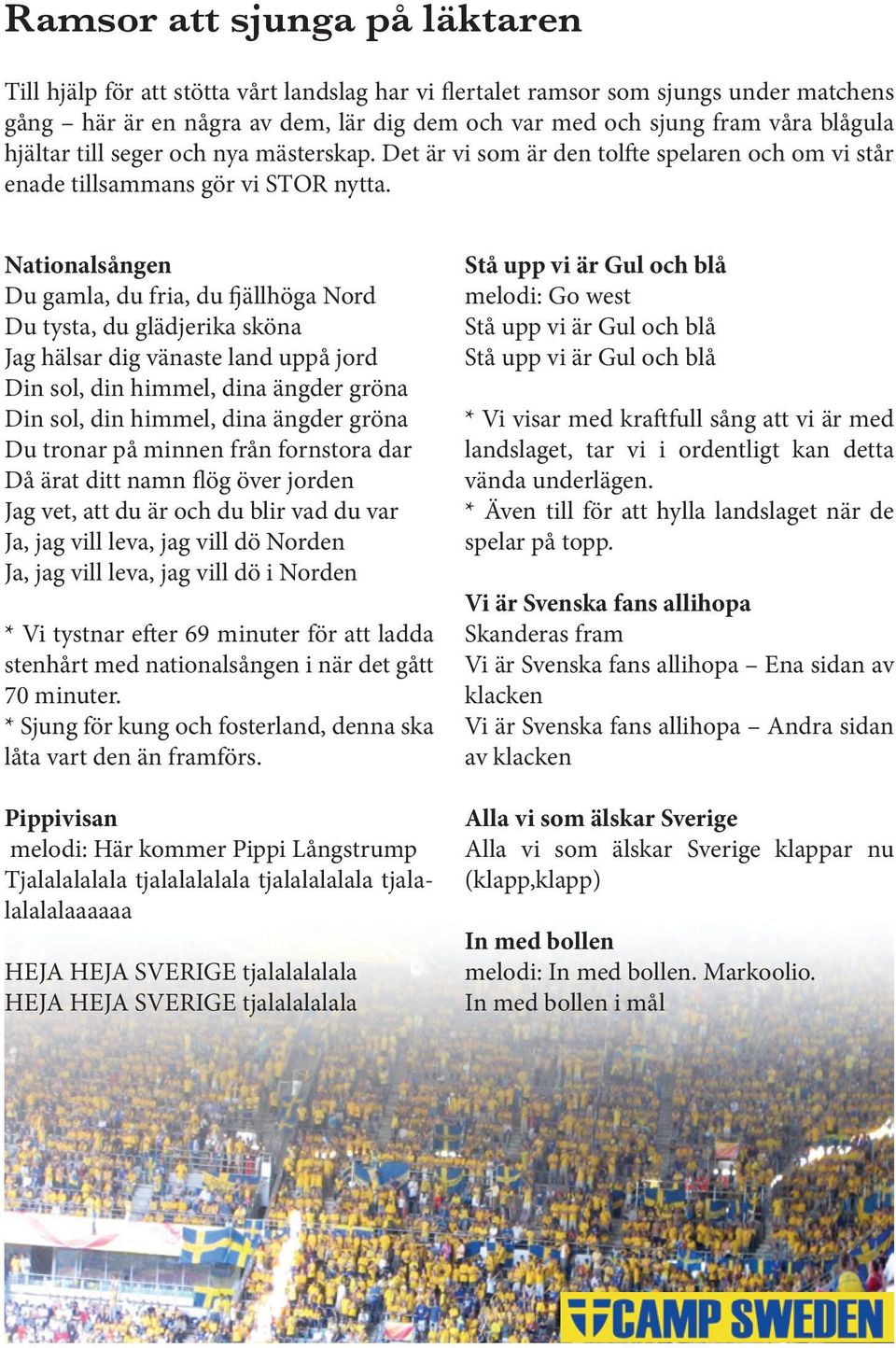 Nationalsången Du gamla, du fria, du fjällhöga Nord Du tysta, du glädjerika sköna Jag hälsar dig vänaste land uppå jord Din sol, din himmel, dina ängder gröna Din sol, din himmel, dina ängder gröna