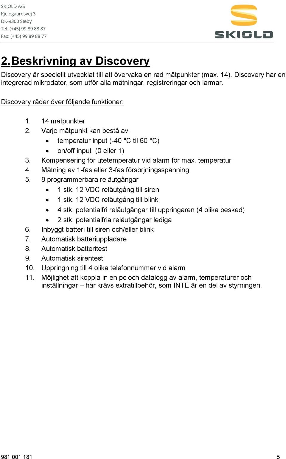 Kompensering för utetemperatur vid alarm för max. temperatur 4. Mätning av 1-fas eller 3-fas försörjningsspänning 5. 8 programmerbara reläutgångar 1 stk. 12 VDC reläutgång till siren 1 stk.