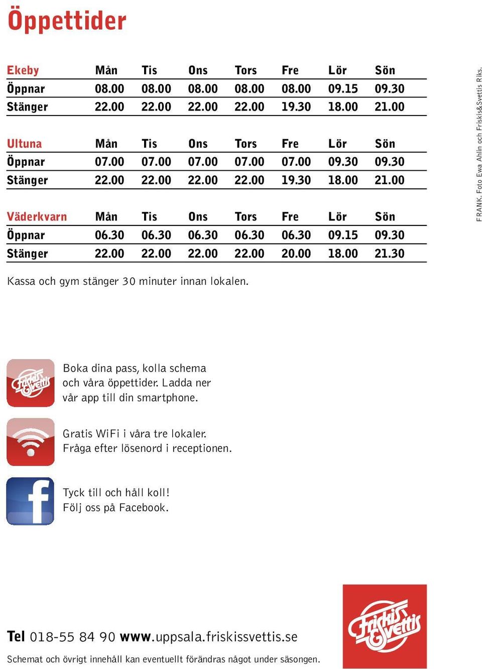 00 18.00 21.30 Frank. Foto Ewa Ahlin och Friskis&Svettis Riks. Kassa och gym stänger 30 minuter innan lokalen. Boka dina pass, kolla schema och våra öppettider. Ladda ner vår app till din smartphone.