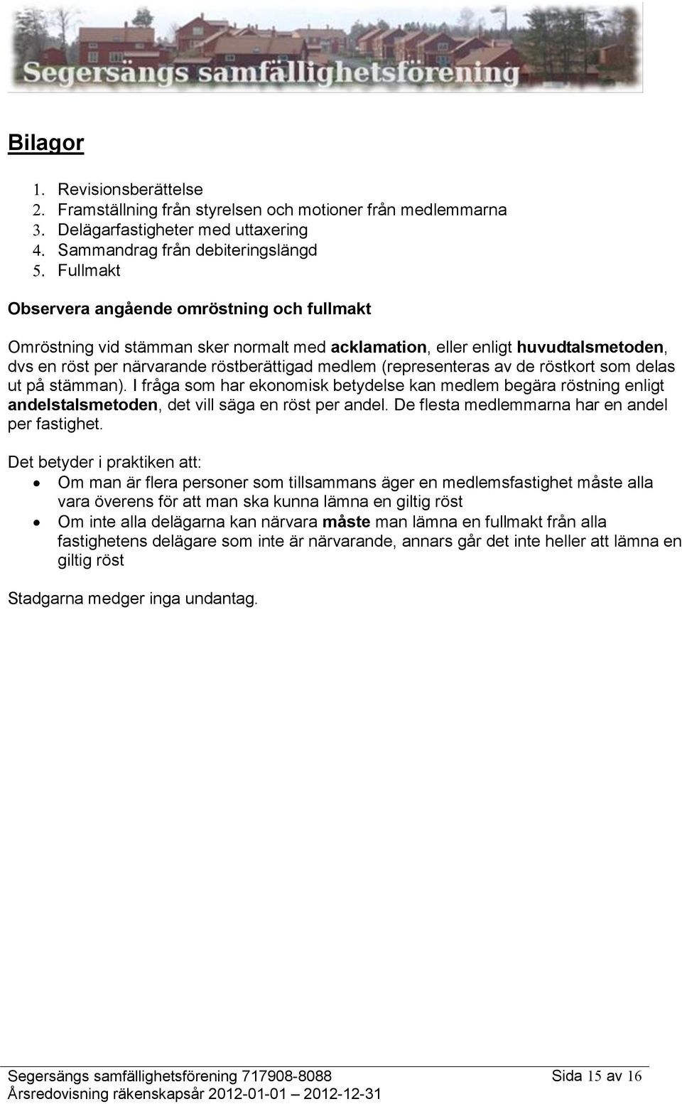 I fråga som har ekonomisk betydelse kan medlem begära röstning enligt andelstalsmetoden, det vill säga en röst per andel. De flesta medlemmarna har en andel per fastighet.