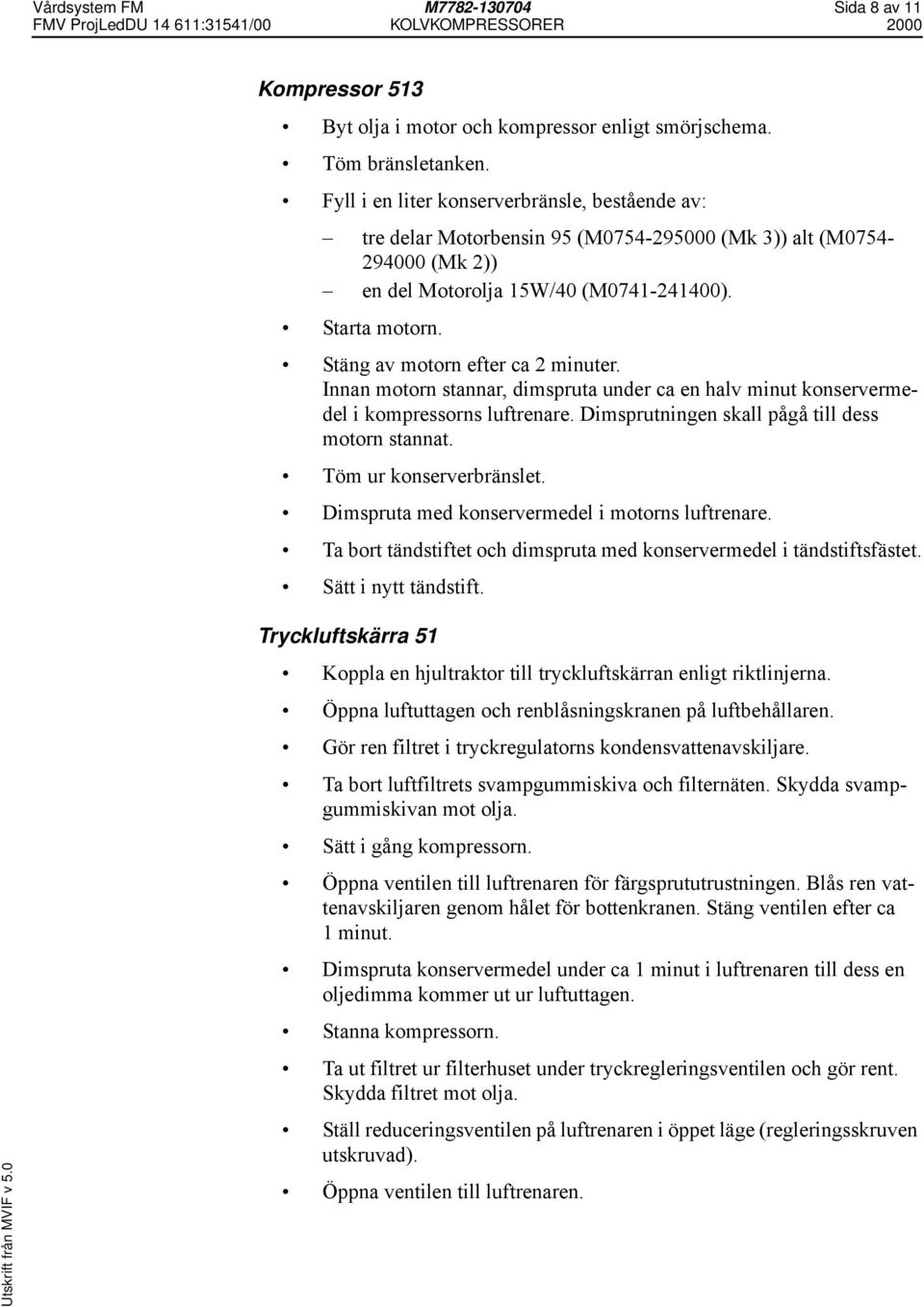 Stäng av motorn efter ca 2 minuter. Innan motorn stannar, dimspruta under ca en halv minut konservermedel i kompressorns luftrenare. Dimsprutningen skall pågå till dess motorn stannat.