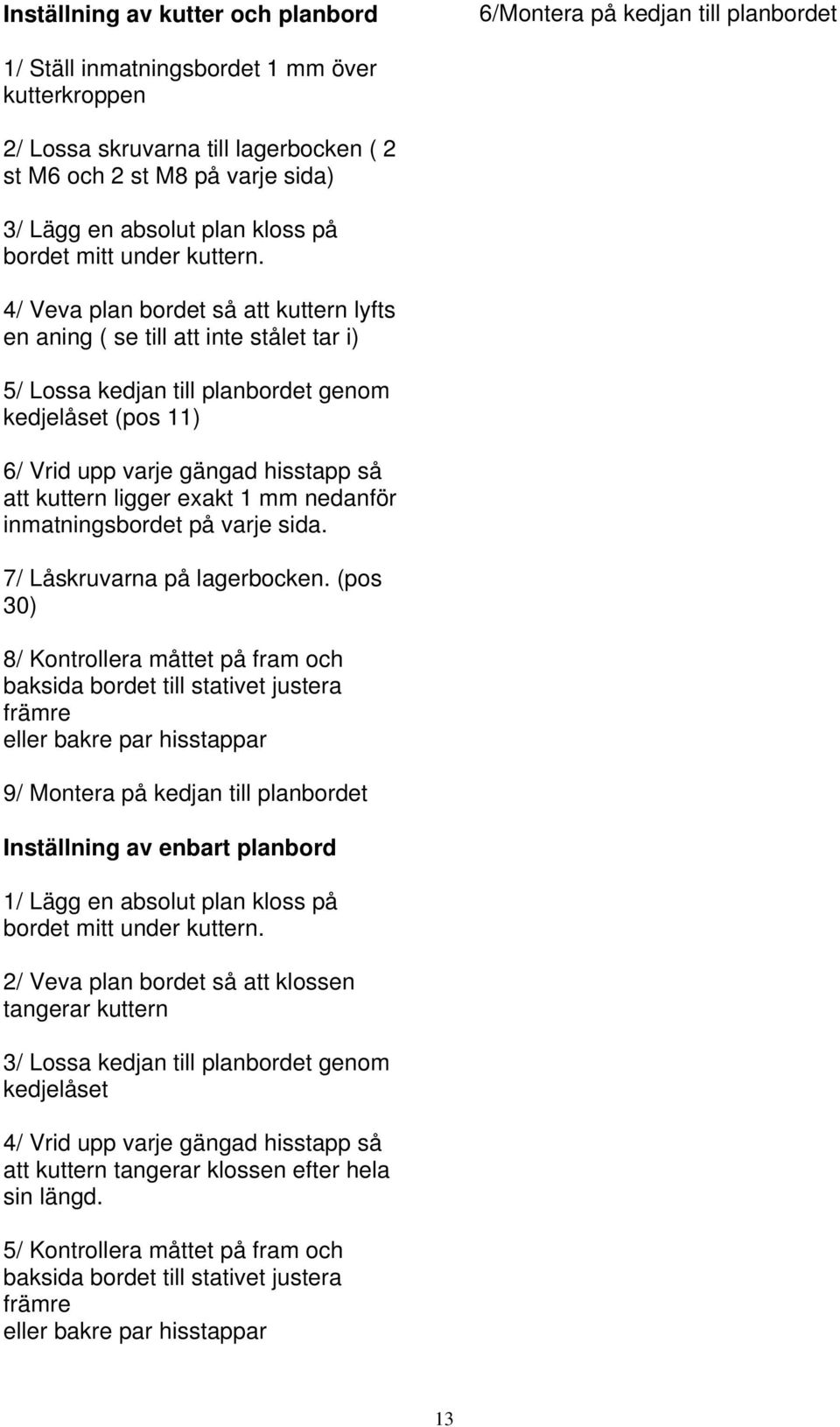 4/ Veva plan bordet så att kuttern lyfts en aning ( se till att inte stålet tar i) 5/ Lossa kedjan till planbordet genom kedjelåset (pos 11) 6/ Vrid upp varje gängad hisstapp så att kuttern ligger