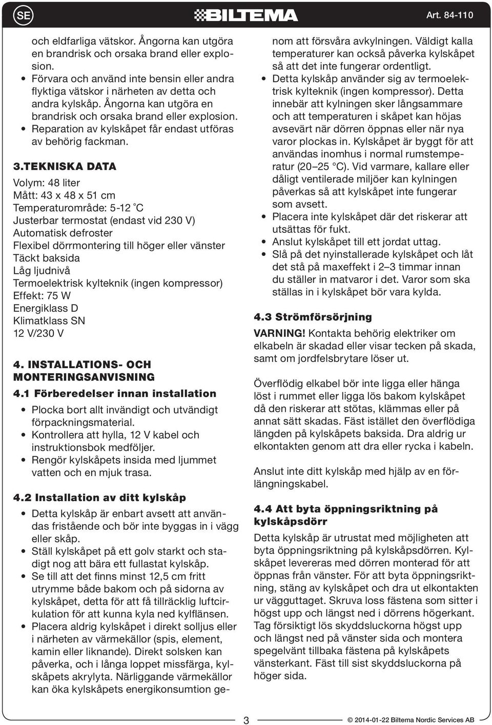 TEKNISKA DATA Volym: 48 liter Mått: 43 x 48 x 51 cm Temperaturområde: 5-12 C Justerbar termostat (endast vid 230 V) Automatisk defroster Flexibel dörrmontering till höger eller vänster Täckt baksida