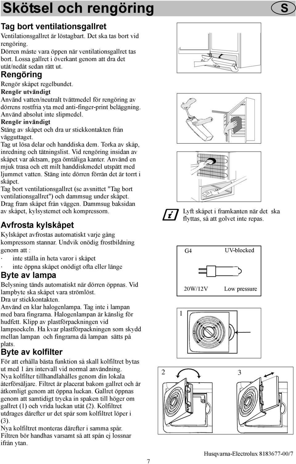 Rengör utvändigt Använd vatten/neutralt tvättmedel för rengöring av dörrens rostfria yta med anti-finger-print beläggning. Använd absolut inte slipmedel.