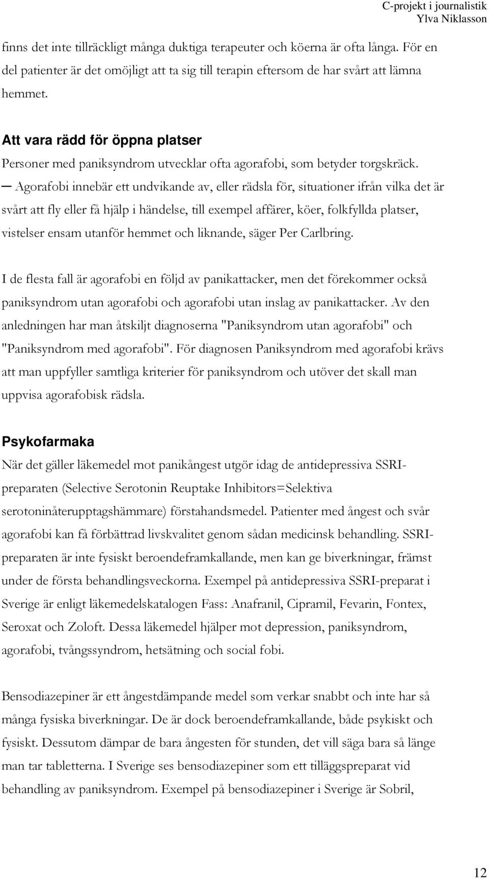 Agorafobi innebär ett undvikande av, eller rädsla för, situationer ifrån vilka det är svårt att fly eller få hjälp i händelse, till exempel affärer, köer, folkfyllda platser, vistelser ensam utanför