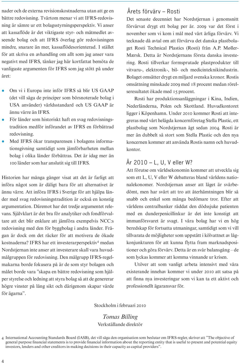 I stället för att skriva en avhandling om allt som jag anser vara negativt med IFRS, tänker jag här kort fattat bemöta de vanligaste argumenten för IFRS som jag stött på under året: Om vi i Europa