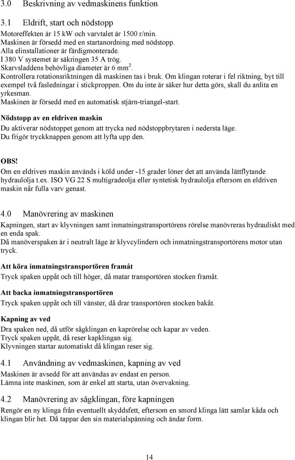 Om klingan roterar i fel riktning, byt till exempel två fasledningar i stickproppen. Om du inte är säker hur detta görs, skall du anlita en yrkesman.