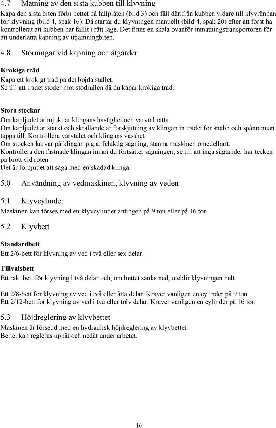 Det finns en skala ovanför inmatningstransportören för att underlätta kapning av utjämningbiten. 4.8 Störningar vid kapning och åtgärder Krokiga träd Kapa ett krokigt träd på det böjda stället.