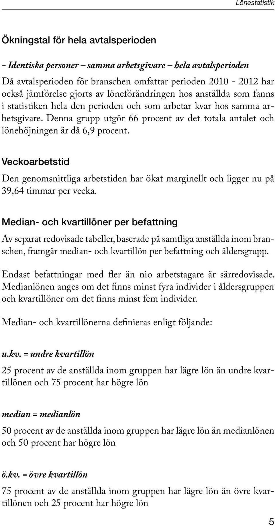 Denna grupp utgör 66 procent av det totala antalet och lönehöjningen är då 6,9 procent. Veckoarbetstid Den genomsnittliga arbetstiden har ökat marginellt och ligger nu på 39,64 timmar per vecka.