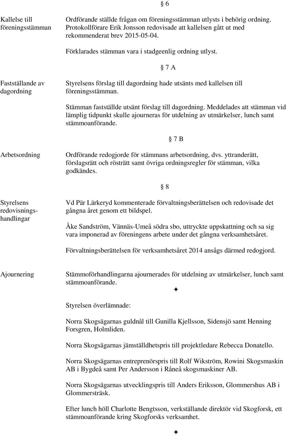 7 A Fastställande av dagordning Styrelsens förslag till dagordning hade utsänts med kallelsen till föreningsstämman. Stämman fastställde utsänt förslag till dagordning.