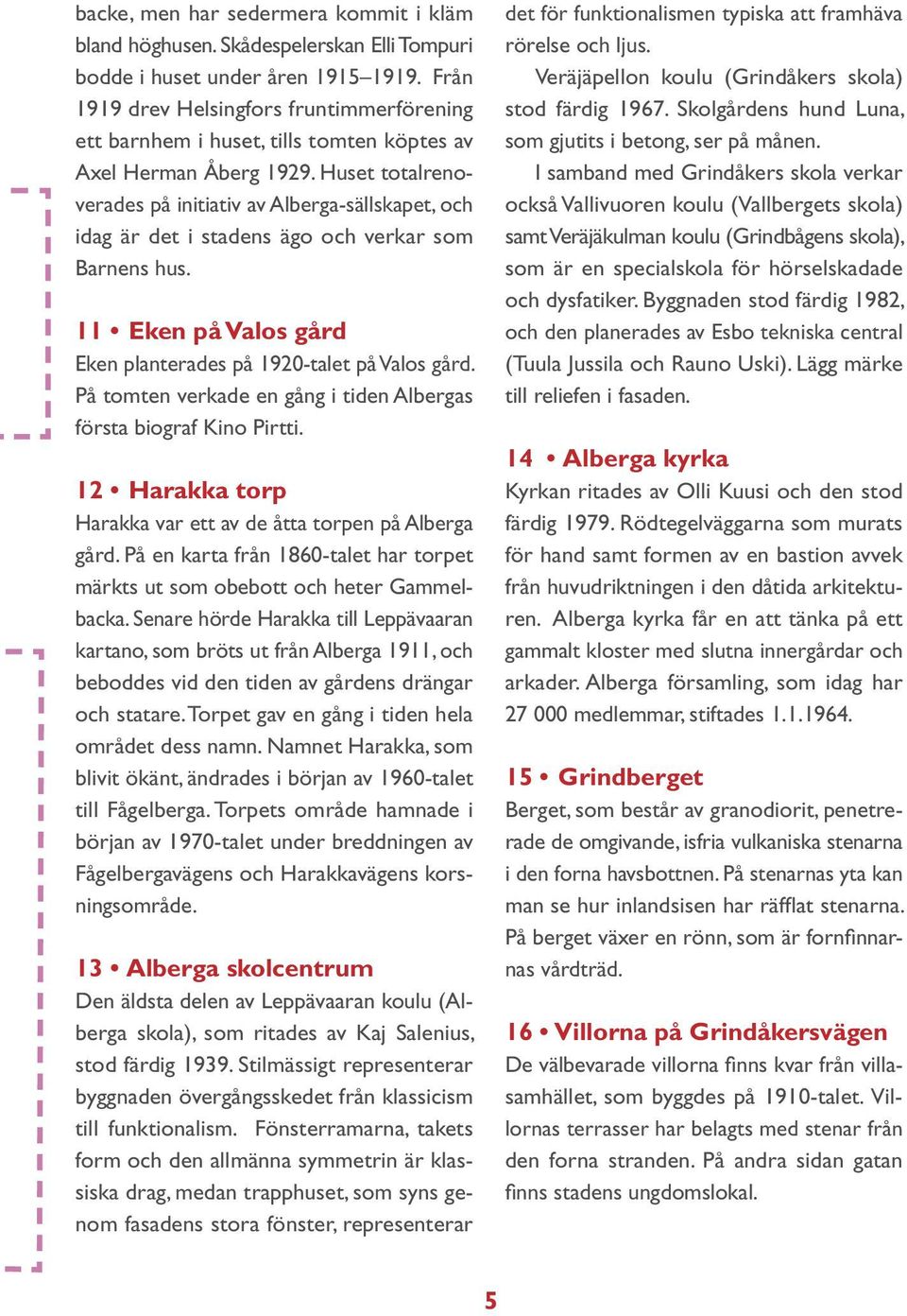 Huset totalrenoverades på initiativ av Alberga-sällskapet, och idag är det i stadens ägo och verkar som Barnens hus. 11 Eken på Valos gård Eken planterades på 1920-talet på Valos gård.