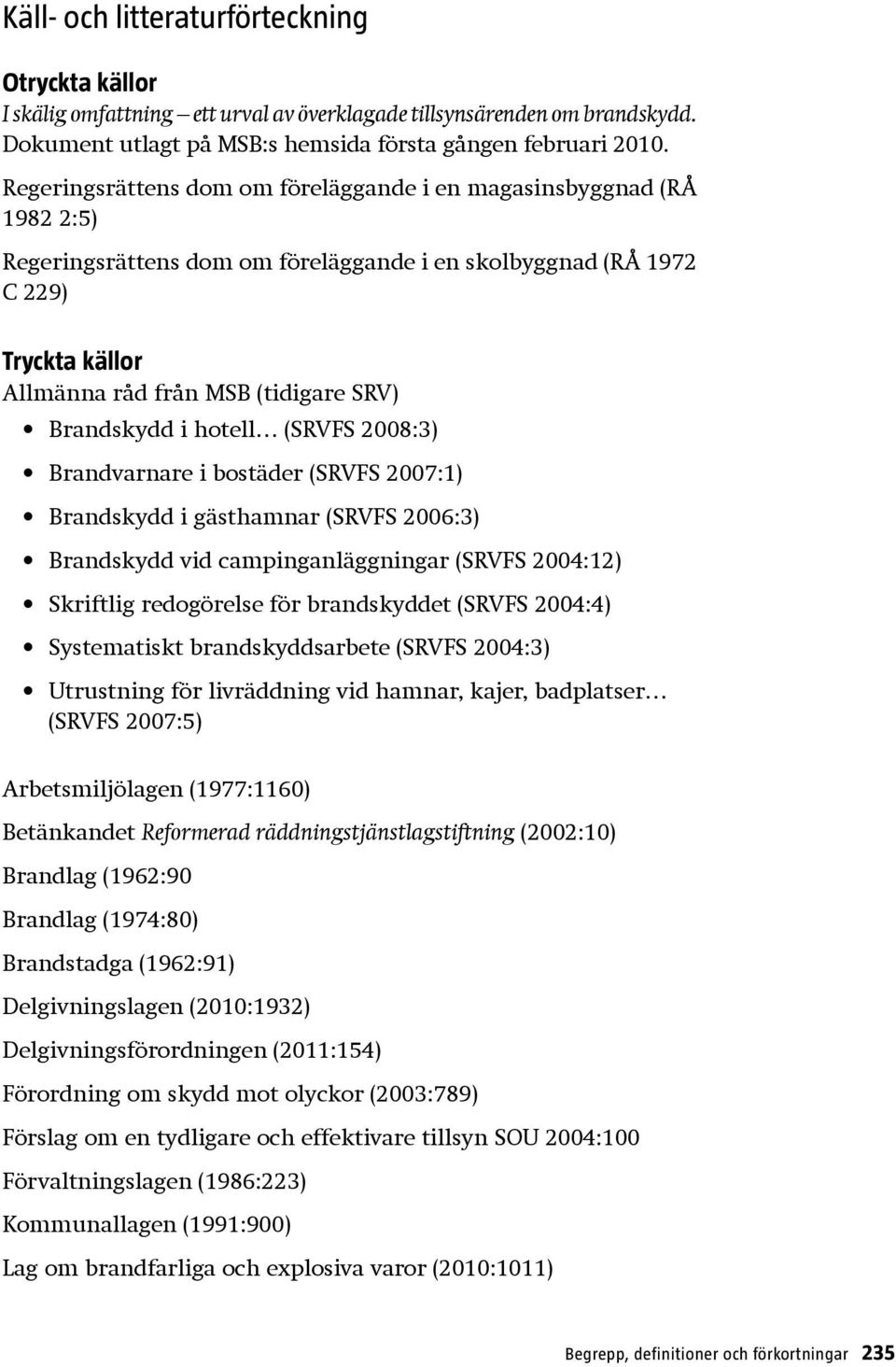 Brandskydd i hotell (SRVFS 2008:3) Brandvarnare i bostäder (SRVFS 2007:1) Brandskydd i gästhamnar (SRVFS 2006:3) Brandskydd vid campinganläggningar (SRVFS 2004:12) Skriftlig redogörelse för