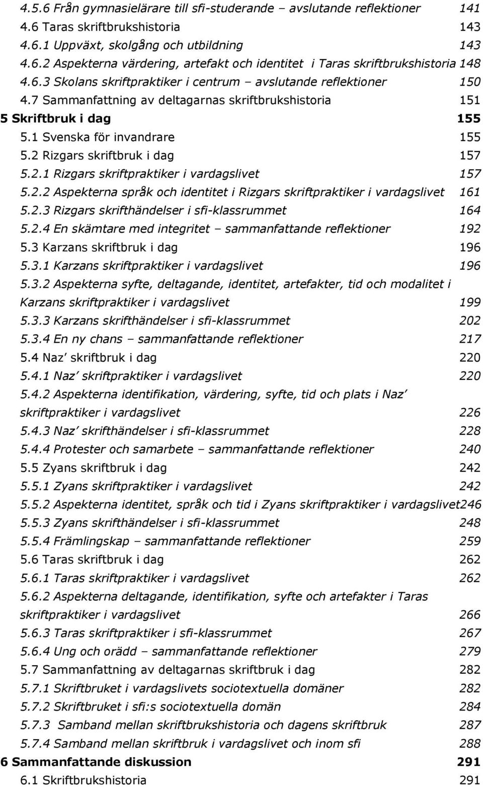 2 Rizgars skriftbruk i dag 157 5.2.1 Rizgars skriftpraktiker i vardagslivet 157 5.2.2 Aspekterna språk och identitet i Rizgars skriftpraktiker i vardagslivet 161 5.2.3 Rizgars skrifthändelser i sfi-klassrummet 164 5.