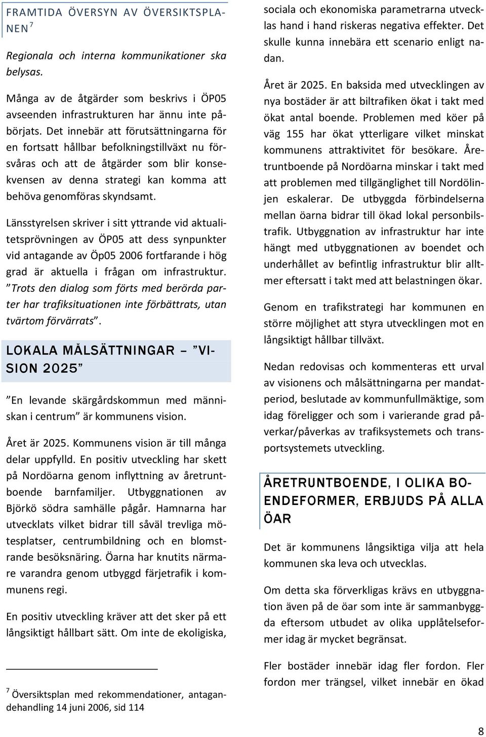 Länsstyrelsen skriver i sitt yttrande vid aktualitetsprövningen av ÖP05 att dess synpunkter vid antagande av Öp05 2006 fortfarande i hög grad är aktuella i frågan om infrastruktur.
