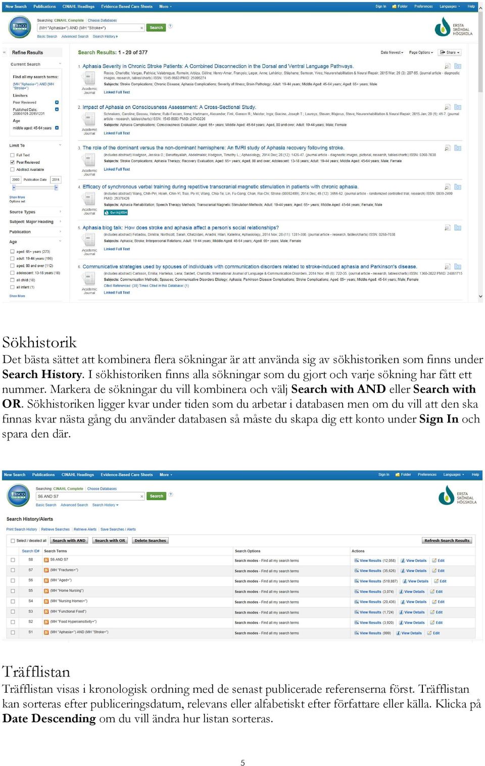 Sökhistoriken ligger kvar under tiden som du arbetar i databasen men om du vill att den ska finnas kvar nästa gång du använder databasen så måste du skapa dig ett konto under Sign In och spara