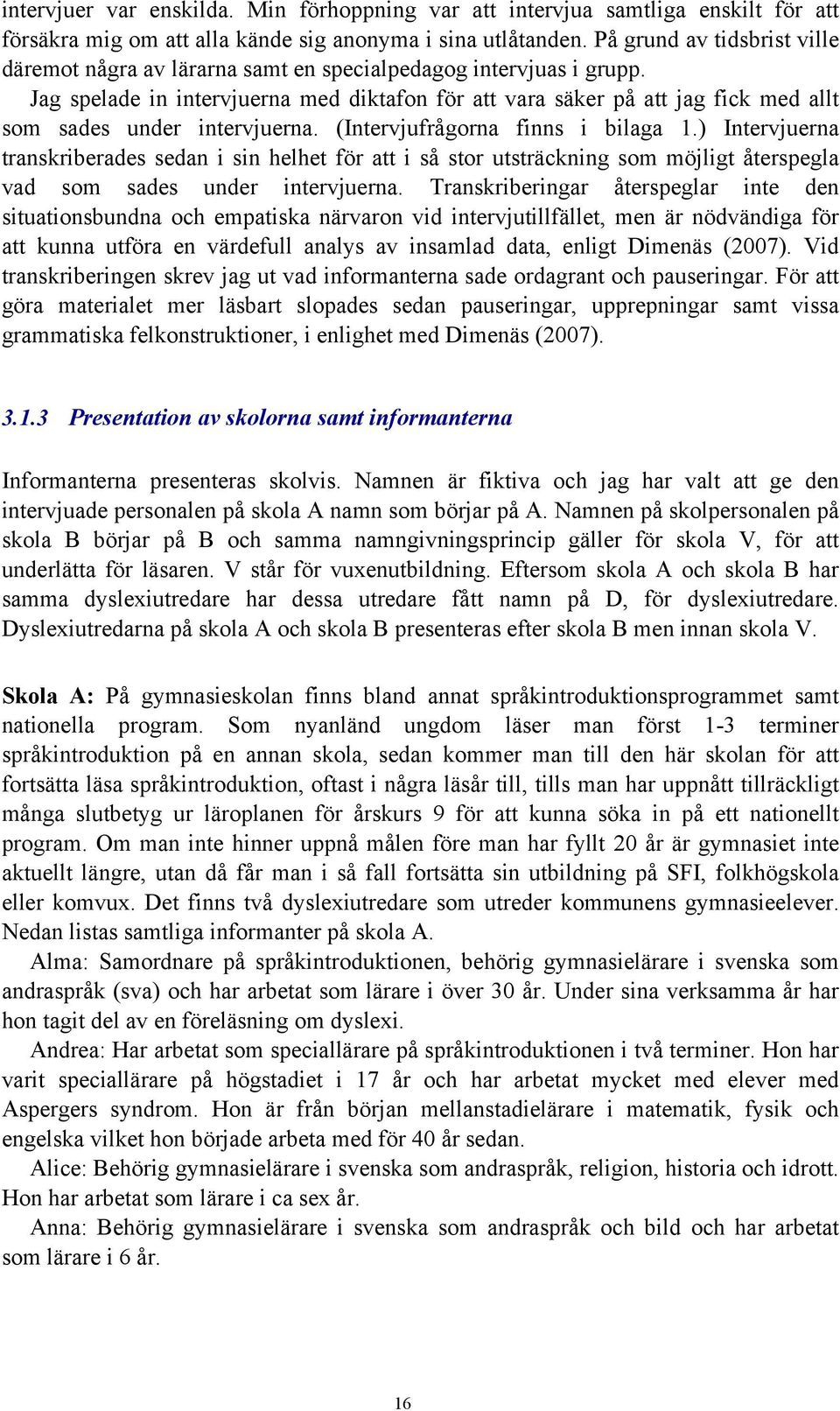 Jag spelade in intervjuerna med diktafon för att vara säker på att jag fick med allt som sades under intervjuerna. (Intervjufrågorna finns i bilaga 1.