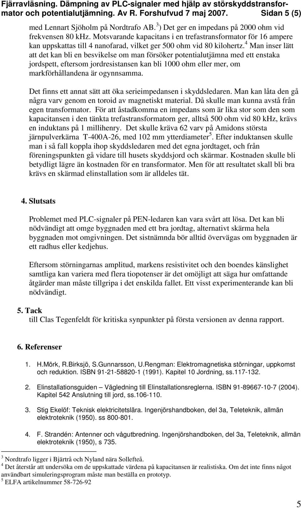 4 Man inser lätt att det kan bli en besvikelse om man försöker potentialutjämna med ett enstaka jordspett, eftersom jordresistansen kan bli 1000 ohm eller mer, om markförhållandena är ogynnsamma.