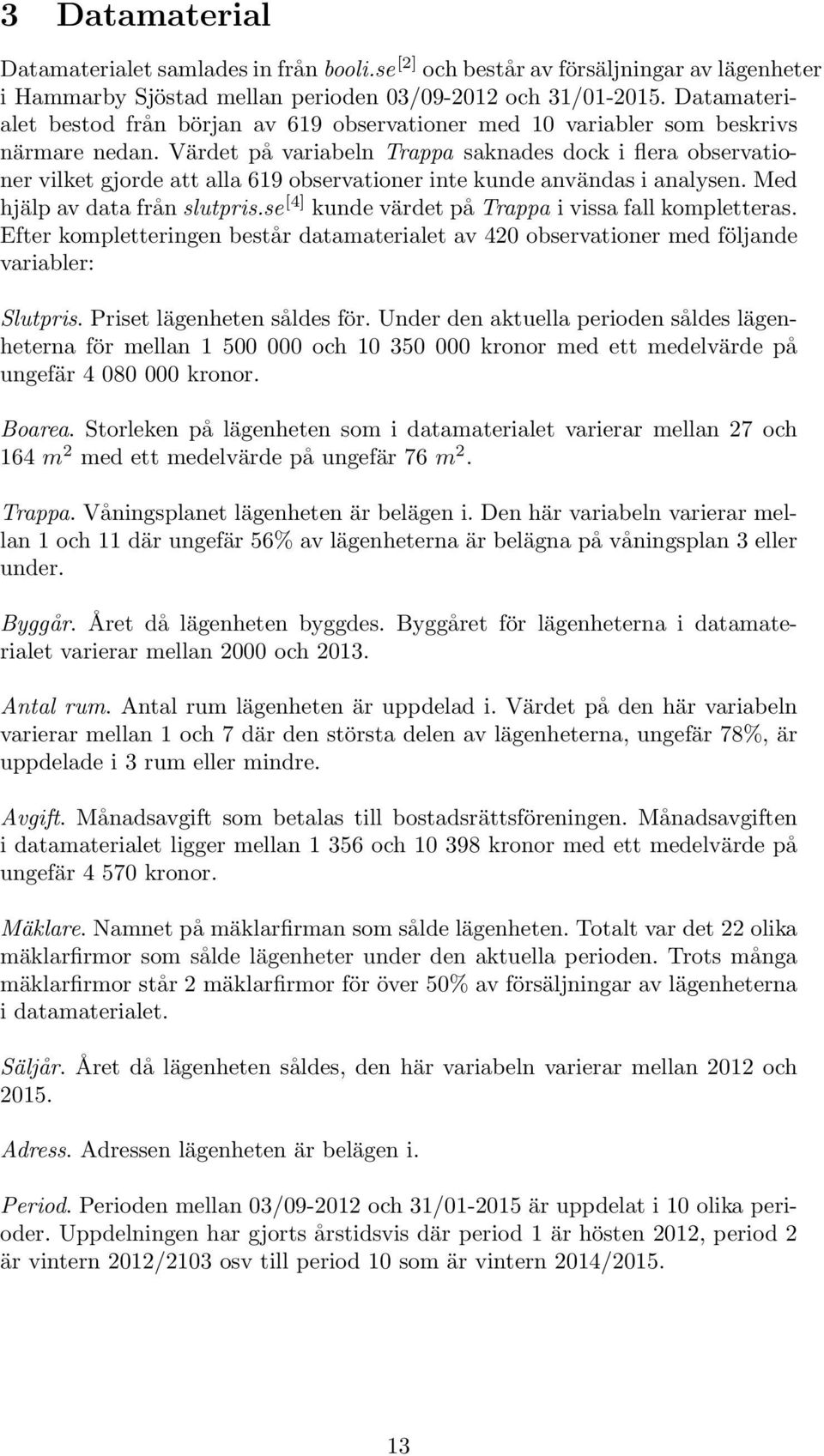 Värdet på variabeln Trappa saknades dock i flera observationer vilket gjorde att alla 619 observationer inte kunde användas i analysen. Med hjälp av data från slutpris.