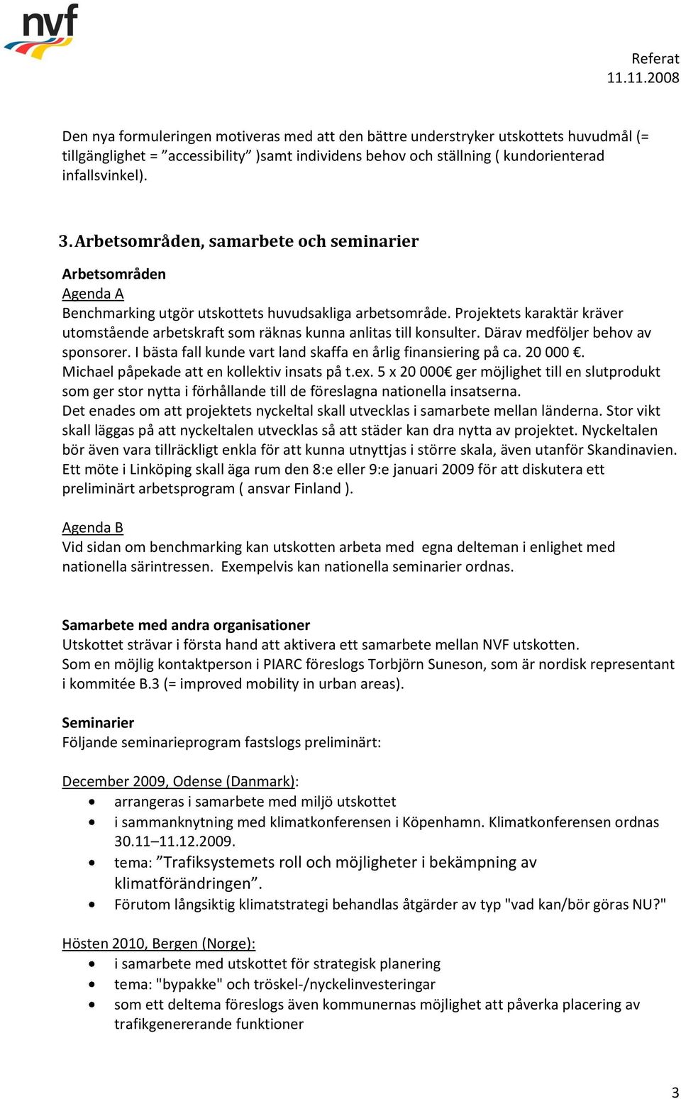 Projektets karaktär kräver utomstående arbetskraft som räknas kunna anlitas till konsulter. Därav medföljer behov av sponsorer. I bästa fall kunde vart land skaffa en årlig finansiering på ca. 20 000.